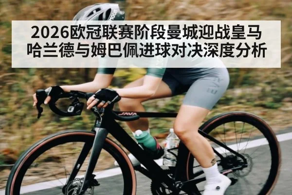 2026欧冠联赛阶段曼城迎战皇马 哈兰德与姆巴佩进球对决深度分析