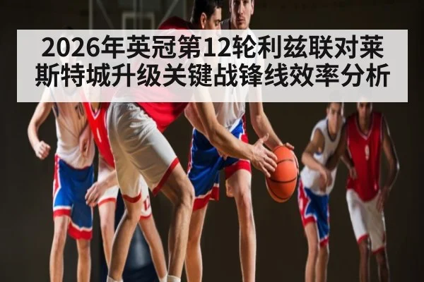 2026年英冠第12轮利兹联对莱斯特城升级关键战锋线效率分析