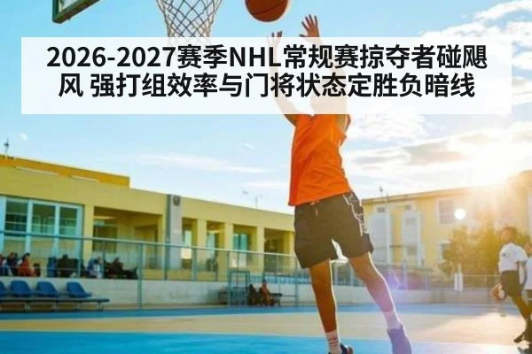 2026-2027赛季NHL常规赛掠夺者碰飓风 强打组效率与门将状态定胜负暗线